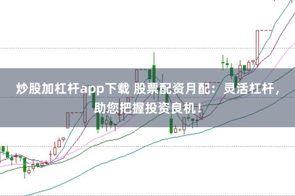 炒股加杠杆app下载 股票配资月配：灵活杠杆，助您把握投资良机！