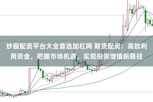 炒股配资平台大全首选加杠网 期货配资：高效利用资金，把握市场机遇，实现投资增值新路径