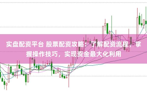 实盘配资平台 股票配资攻略：了解配资流程，掌握操作技巧，实现资金最大化利用