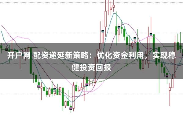 开户网 配资递延新策略：优化资金利用，实现稳健投资回报
