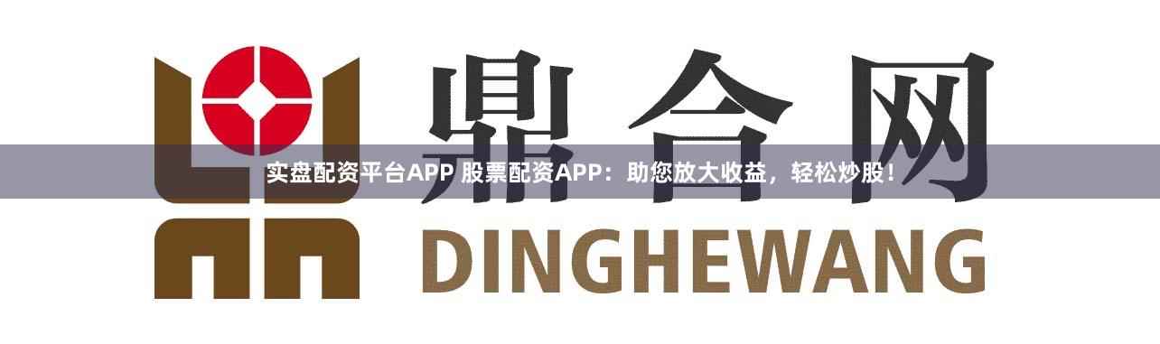 实盘配资平台APP 股票配资APP：助您放大收益，轻松炒股！