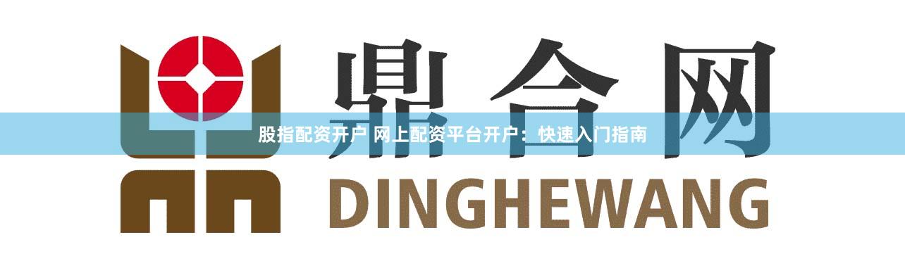 股指配资开户 网上配资平台开户：快速入门指南