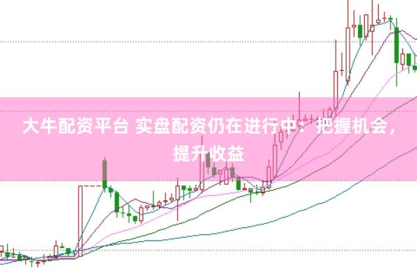 大牛配资平台 实盘配资仍在进行中：把握机会，提升收益