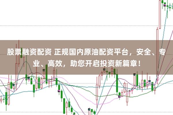 股票融资配资 正规国内原油配资平台，安全、专业、高效，助您开启投资新篇章！