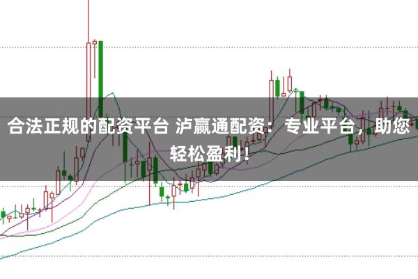 合法正规的配资平台 泸赢通配资：专业平台，助您轻松盈利！