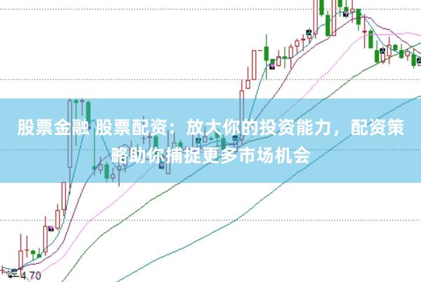 股票金融 股票配资：放大你的投资能力，配资策略助你捕捉更多市场机会