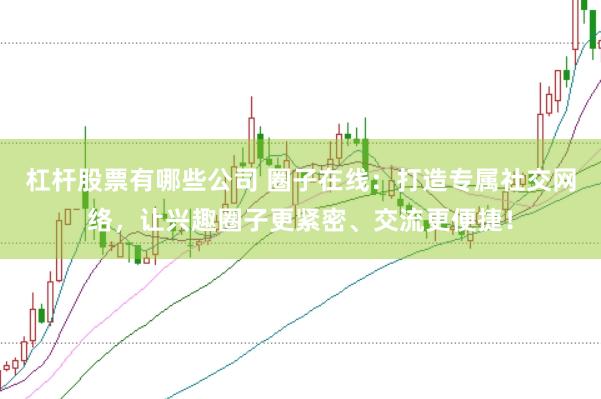 杠杆股票有哪些公司 圈子在线：打造专属社交网络，让兴趣圈子更紧密、交流更便捷！