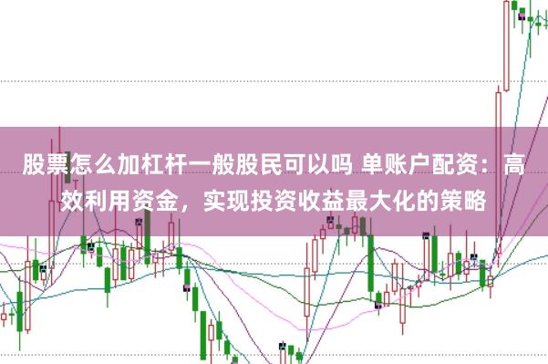 股票怎么加杠杆一般股民可以吗 单账户配资：高效利用资金，实现投资收益最大化的策略