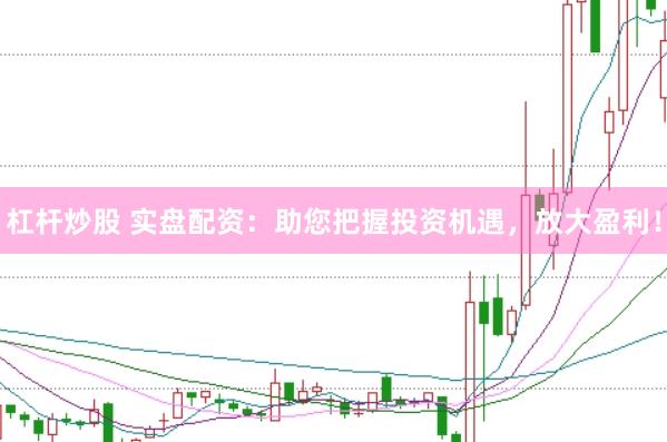 杠杆炒股 实盘配资：助您把握投资机遇，放大盈利！