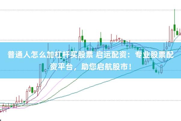 普通人怎么加杠杆买股票 启运配资：专业股票配资平台，助您启航股市！