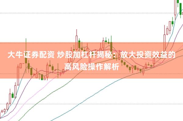 大牛证券配资 炒股加杠杆揭秘：放大投资效益的高风险操作解析