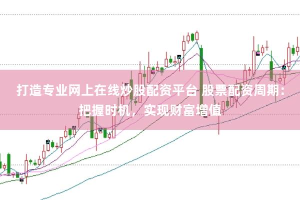 打造专业网上在线炒股配资平台 股票配资周期：把握时机，实现财富增值