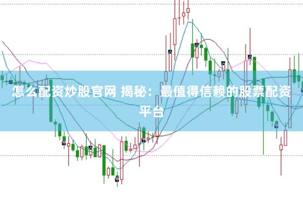 怎么配资炒股官网 揭秘：最值得信赖的股票配资平台