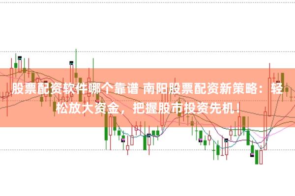 股票配资软件哪个靠谱 南阳股票配资新策略：轻松放大资金，把握股市投资先机！