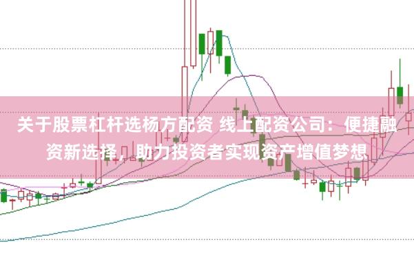 关于股票杠杆选杨方配资 线上配资公司：便捷融资新选择，助力投资者实现资产增值梦想