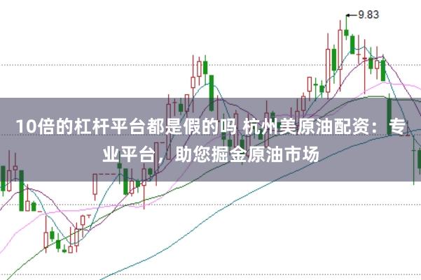 10倍的杠杆平台都是假的吗 杭州美原油配资：专业平台，助您掘金原油市场