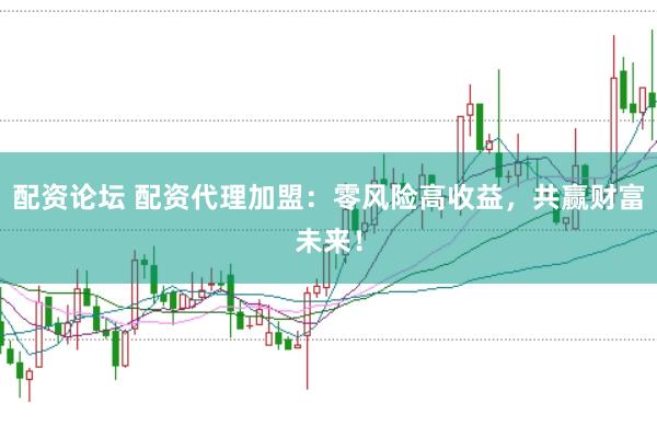 配资论坛 配资代理加盟：零风险高收益，共赢财富未来！