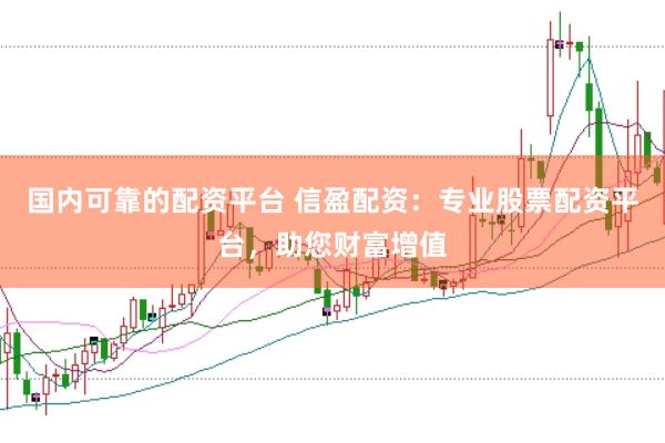 国内可靠的配资平台 信盈配资：专业股票配资平台，助您财富增值