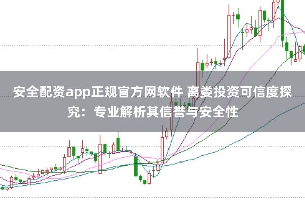 安全配资app正规官方网软件 离娄投资可信度探究：专业解析其信誉与安全性