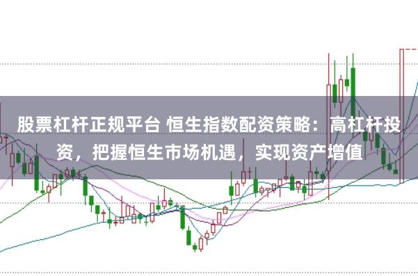 股票杠杆正规平台 恒生指数配资策略：高杠杆投资，把握恒生市场机遇，实现资产增值