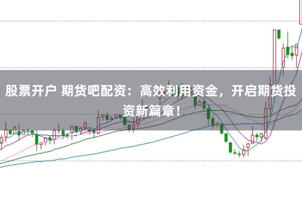股票开户 期货吧配资：高效利用资金，开启期货投资新篇章！