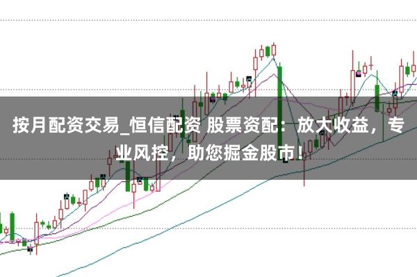 按月配资交易_恒信配资 股票资配：放大收益，专业风控，助您掘金股市！