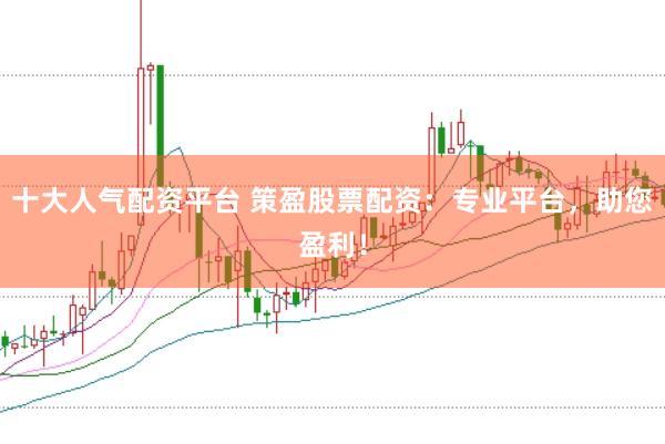 十大人气配资平台 策盈股票配资：专业平台，助您盈利！