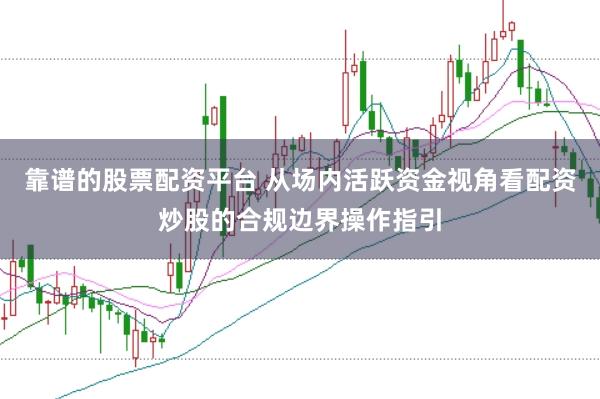 靠谱的股票配资平台 从场内活跃资金视角看配资炒股的合规边界操作指引