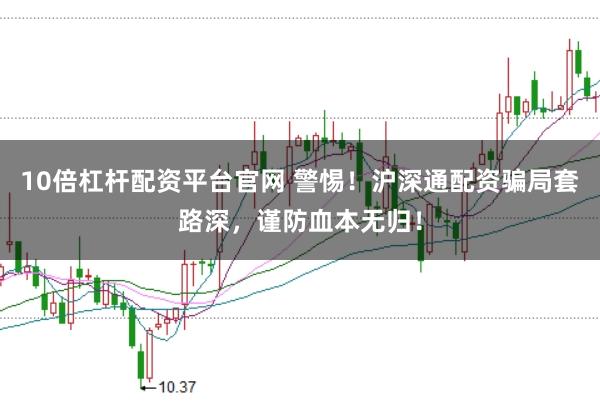 10倍杠杆配资平台官网 警惕！沪深通配资骗局套路深，谨防血本无归！