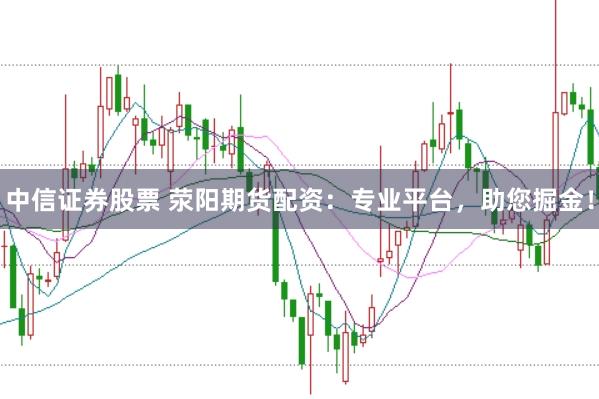 中信证券股票 荥阳期货配资：专业平台，助您掘金！