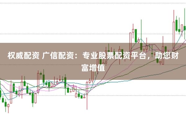权威配资 广信配资：专业股票配资平台，助您财富增值