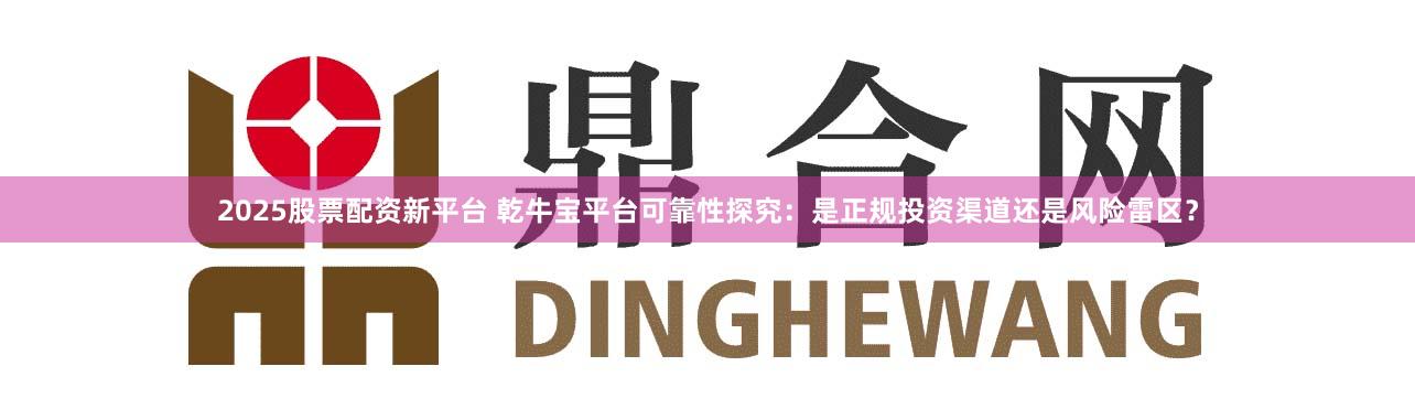 2025股票配资新平台 乾牛宝平台可靠性探究：是正规投资渠道还是风险雷区？