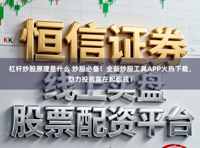 杠杆炒股原理是什么 炒股必备！全新炒股工具APP火热下载，助力投资赢在起跑线！